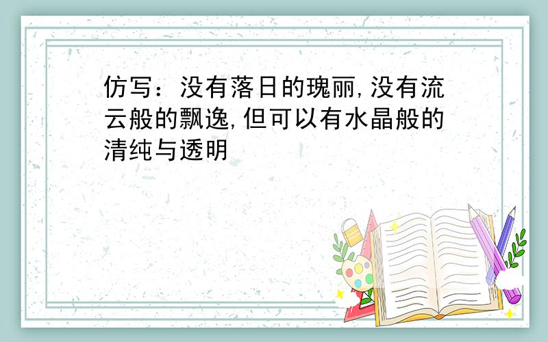 仿写：没有落日的瑰丽,没有流云般的飘逸,但可以有水晶般的清纯与透明