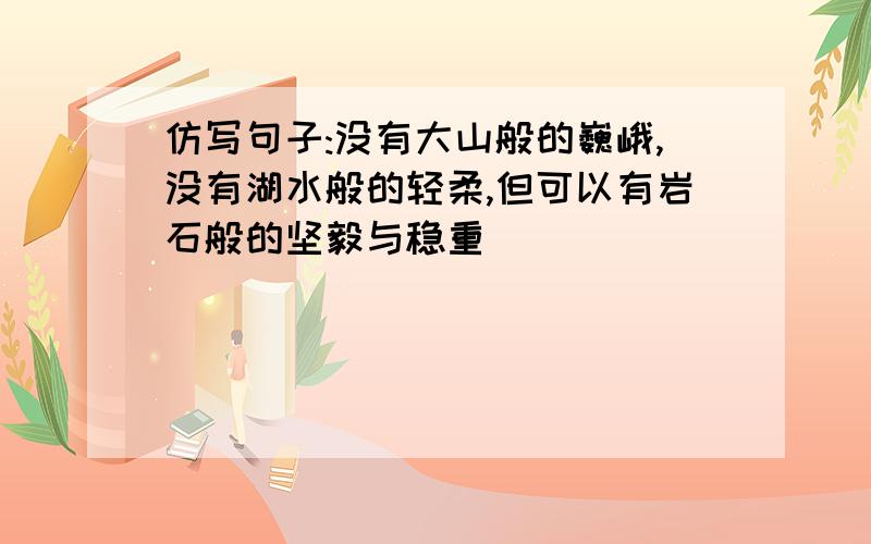 仿写句子:没有大山般的巍峨,没有湖水般的轻柔,但可以有岩石般的坚毅与稳重