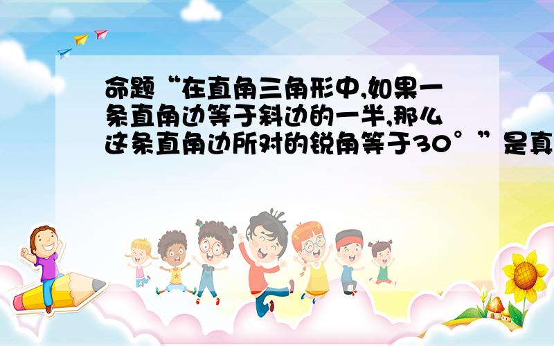 命题“在直角三角形中,如果一条直角边等于斜边的一半,那么这条直角边所对的锐角等于30°”是真命题吗?如果是,请你证明他!