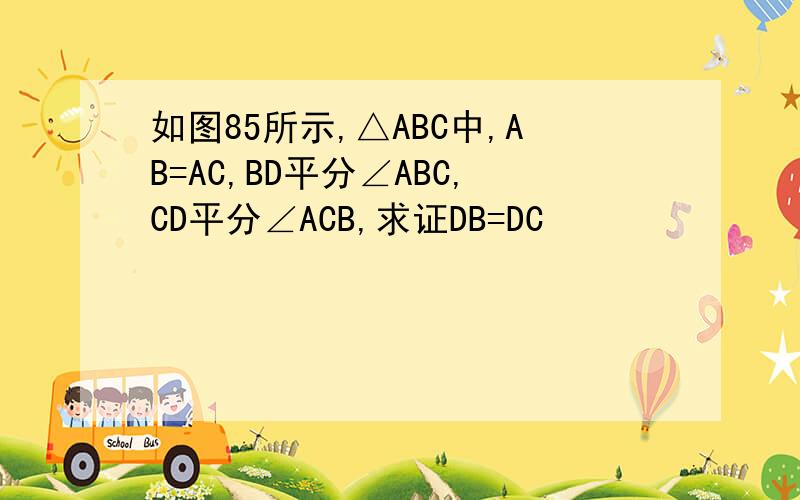 如图85所示,△ABC中,AB=AC,BD平分∠ABC,CD平分∠ACB,求证DB=DC