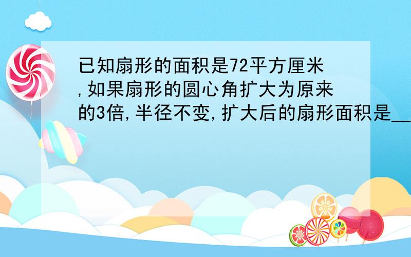 已知扇形的面积是72平方厘米,如果扇形的圆心角扩大为原来的3倍,半径不变,扩大后的扇形面积是___平方厘