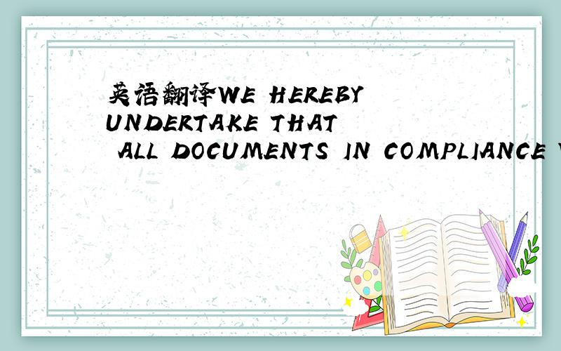 英语翻译WE HEREBY UNDERTAKE THAT ALL DOCUMENTS IN COMPLIANCE WIT