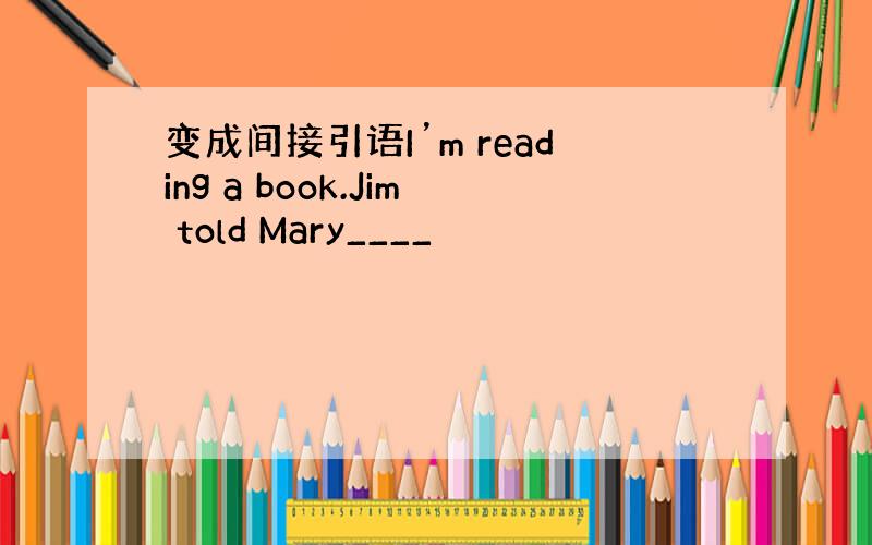 变成间接引语I’m reading a book.Jim told Mary____