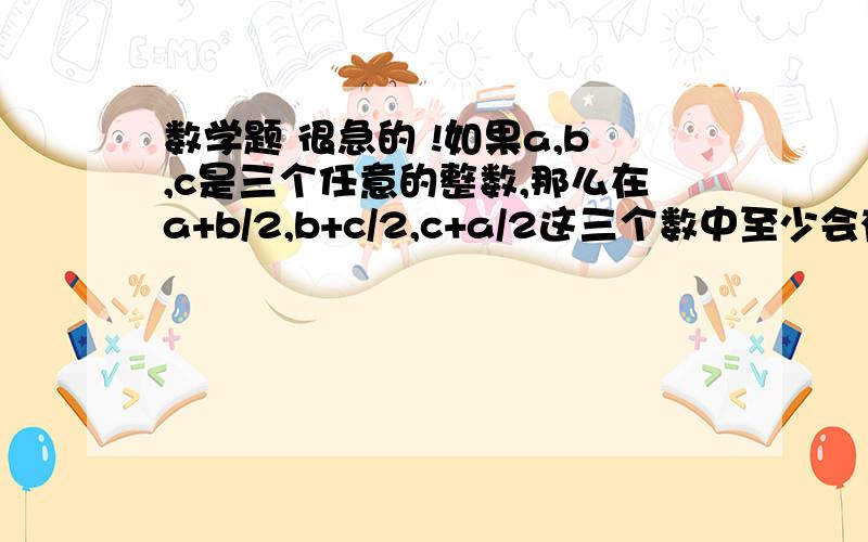 数学题 很急的 !如果a,b,c是三个任意的整数,那么在a+b/2,b+c/2,c+a/2这三个数中至少会有几个整数?请