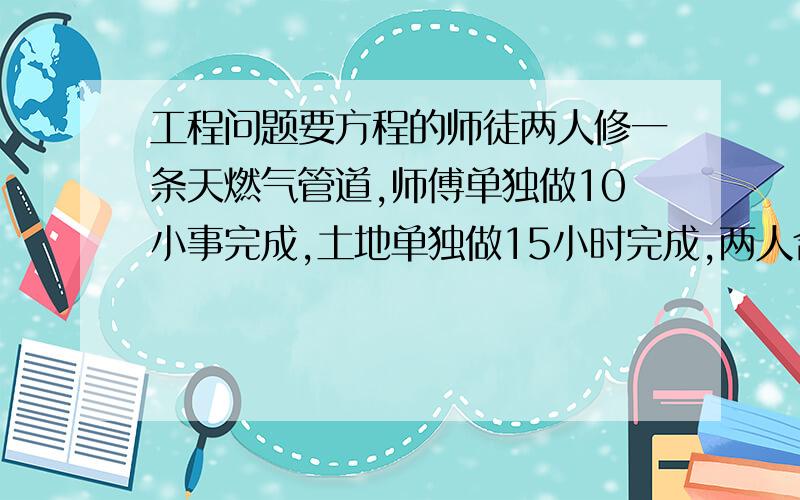 工程问题要方程的师徒两人修一条天燃气管道,师傅单独做10小事完成,土地单独做15小时完成,两人合作要多长时间完成?好了追