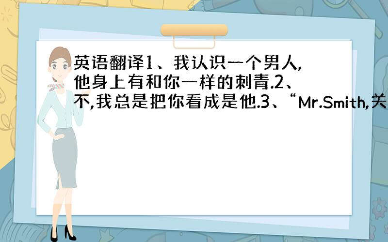 英语翻译1、我认识一个男人,他身上有和你一样的刺青.2、不,我总是把你看成是他.3、“Mr.Smith,关于你的赌场,我