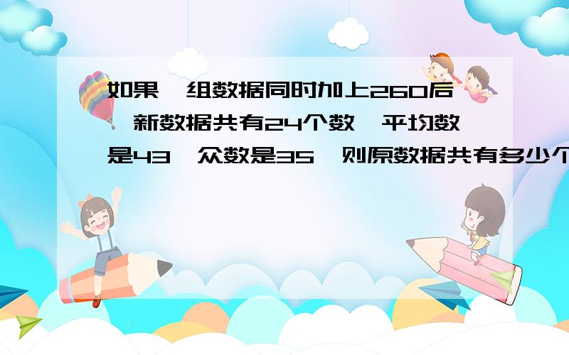 如果一组数据同时加上260后,新数据共有24个数,平均数是43,众数是35,则原数据共有多少个＿＿＿＿数