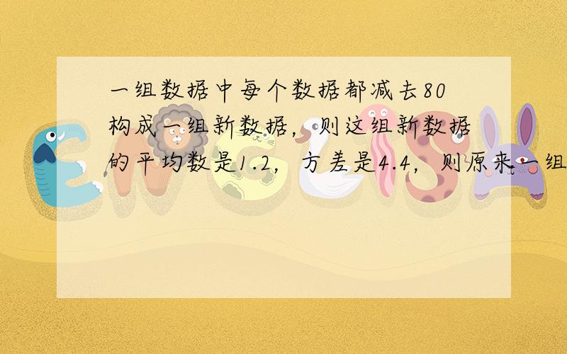 一组数据中每个数据都减去80构成一组新数据，则这组新数据的平均数是1.2，方差是4.4，则原来一组数的方差为（　　）