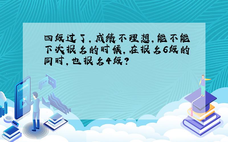 四级过了,成绩不理想,能不能下次报名的时候,在报名6级的同时,也报名4级?