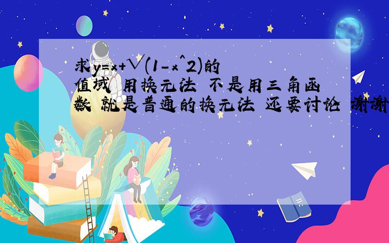 求y=x+√(1-x^2)的值域 用换元法 不是用三角函数 就是普通的换元法 还要讨论 谢谢