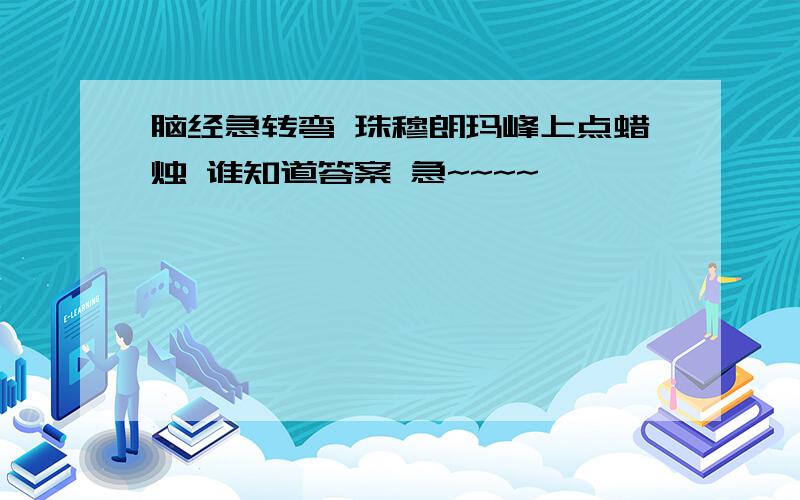 脑经急转弯 珠穆朗玛峰上点蜡烛 谁知道答案 急~~~~