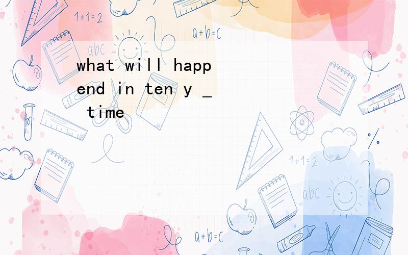 what will happend in ten y _ time