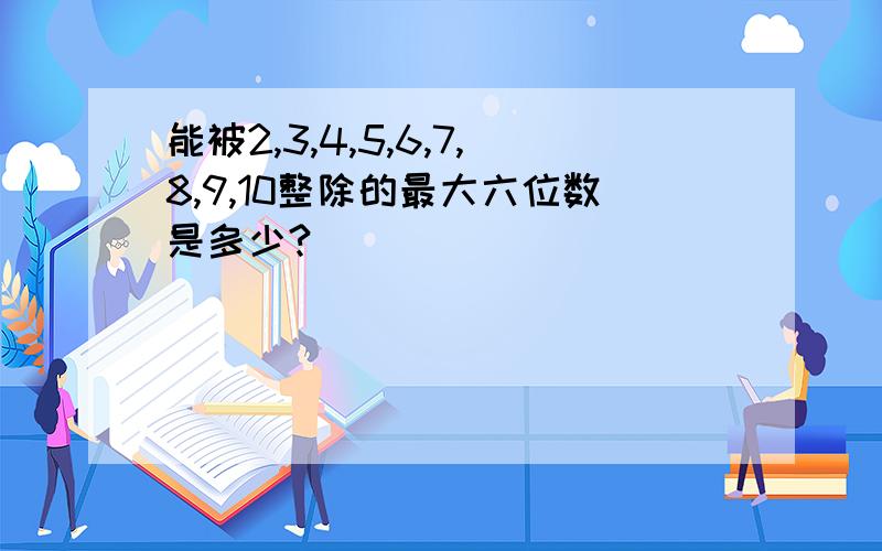 能被2,3,4,5,6,7,8,9,10整除的最大六位数是多少?