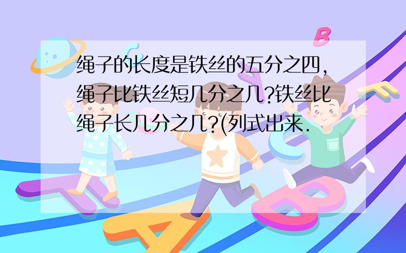 绳子的长度是铁丝的五分之四,绳子比铁丝短几分之几?铁丝比绳子长几分之几?(列式出来.