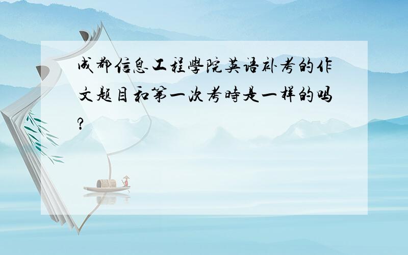 成都信息工程学院英语补考的作文题目和第一次考时是一样的吗?