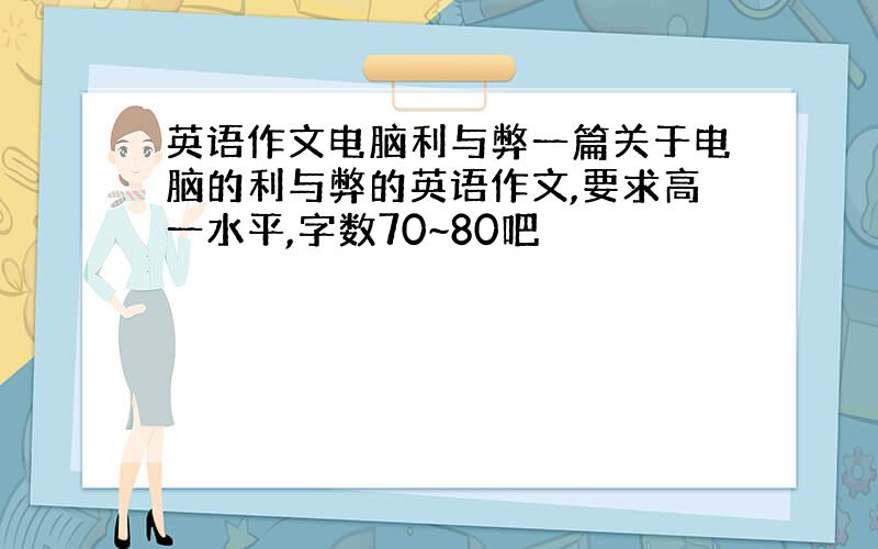 英语作文电脑利与弊一篇关于电脑的利与弊的英语作文,要求高一水平,字数70~80吧