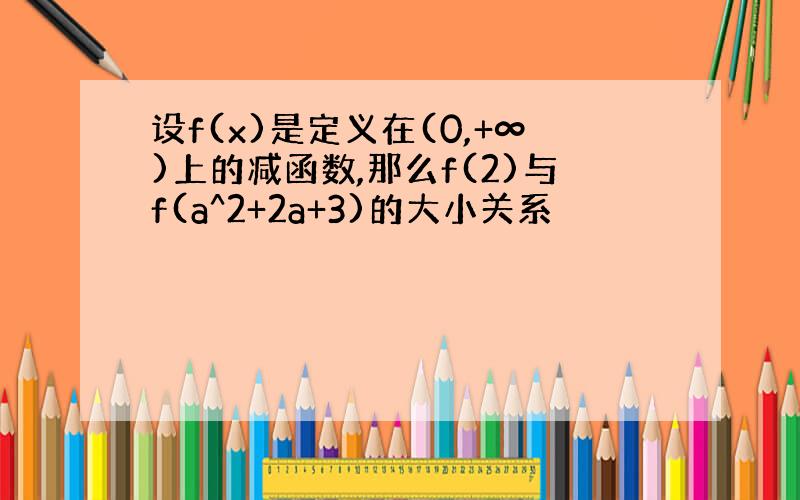 设f(x)是定义在(0,+∞)上的减函数,那么f(2)与f(a^2+2a+3)的大小关系