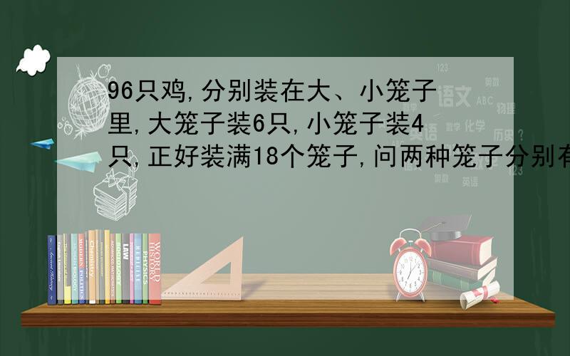 96只鸡,分别装在大、小笼子里,大笼子装6只,小笼子装4只,正好装满18个笼子,问两种笼子分别有多少?