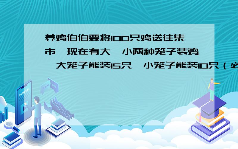 养鸡伯伯要将100只鸡送往集市,现在有大、小两种笼子装鸡,大笼子能装15只,小笼子能装10只（必须都装满）