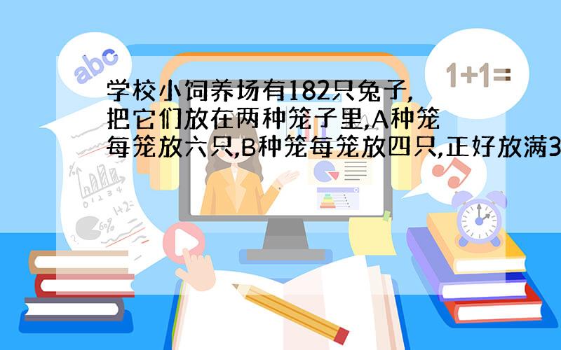 学校小饲养场有182只兔子,把它们放在两种笼子里,A种笼每笼放六只,B种笼每笼放四只,正好放满36只笼子里