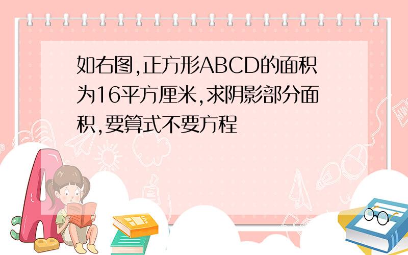 如右图,正方形ABCD的面积为16平方厘米,求阴影部分面积,要算式不要方程