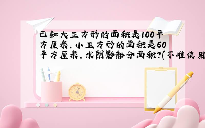 已知大正方形的面积是100平方厘米,小正方形的面积是60平方厘米,求阴影部分面积?(不准使用根号等初中知识)