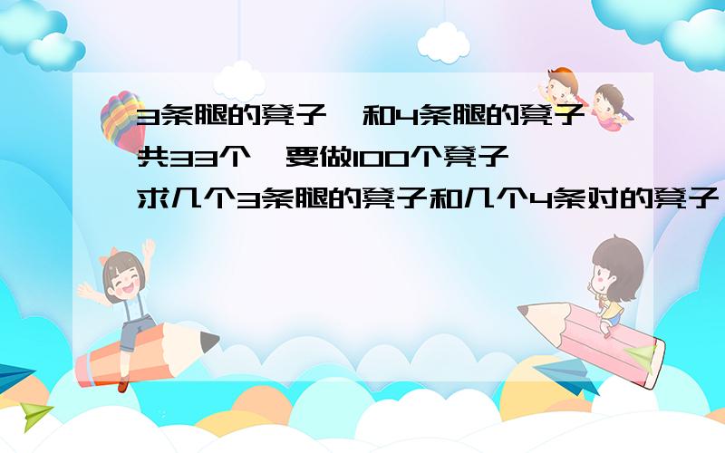 3条腿的凳子,和4条腿的凳子共33个,要做100个凳子,求几个3条腿的凳子和几个4条对的凳子