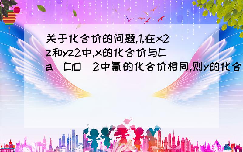 关于化合价的问题,1,在x2z和yz2中,x的化合价与Ca(ClO)2中氯的化合价相同,则y的化合价为（）A,+1B,+