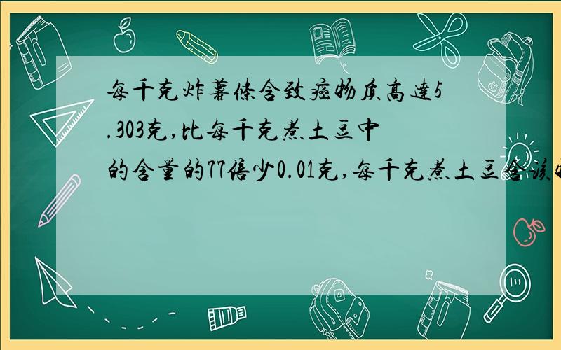 每千克炸薯条含致癌物质高达5.303克,比每千克煮土豆中的含量的77倍少0.01克,每千克煮土豆含该物质多少?