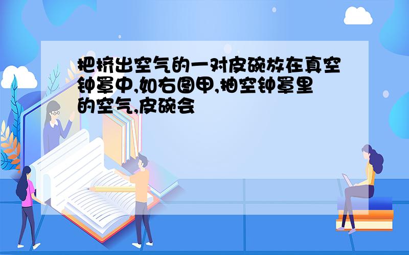 把挤出空气的一对皮碗放在真空钟罩中,如右图甲,抽空钟罩里的空气,皮碗会