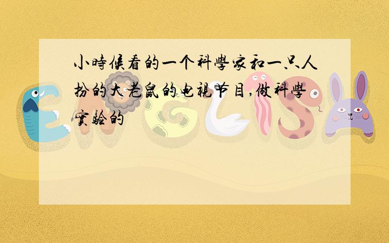 小时候看的一个科学家和一只人扮的大老鼠的电视节目,做科学实验的