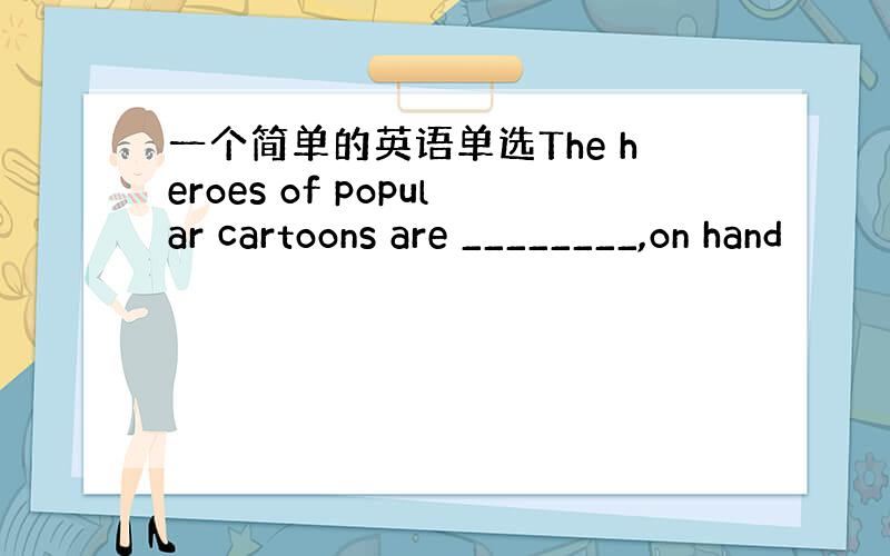 一个简单的英语单选The heroes of popular cartoons are ________,on hand