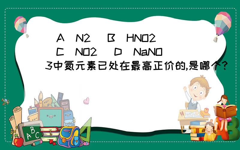 (A)N2 (B)HNO2 (C)NO2 (D)NaNO3中氮元素已处在最高正价的,是哪个?