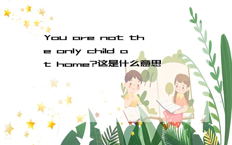 You are not the only child at home?这是什么意思