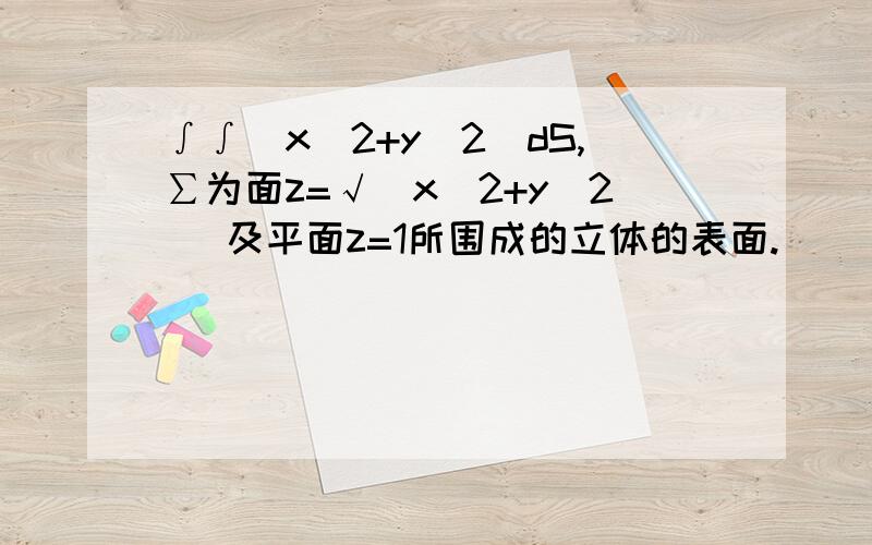 ∫∫(x^2+y^2)dS,∑为面z=√(x^2+y^2 )及平面z=1所围成的立体的表面.