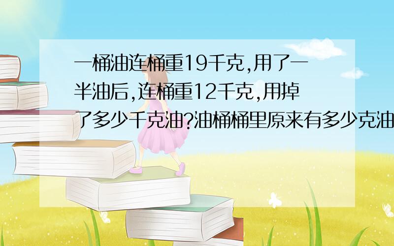 一桶油连桶重19千克,用了一半油后,连桶重12千克,用掉了多少千克油?油桶桶里原来有多少克油?