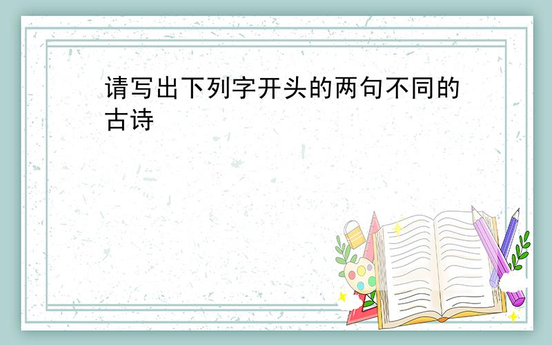 请写出下列字开头的两句不同的古诗