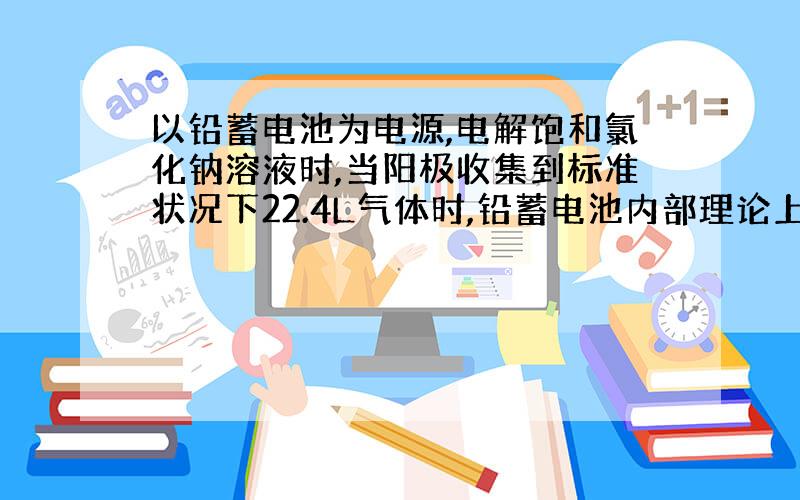 以铅蓄电池为电源,电解饱和氯化钠溶液时,当阳极收集到标准状况下22.4L气体时,铅蓄电池内部理论上消耗硫酸的物质量为