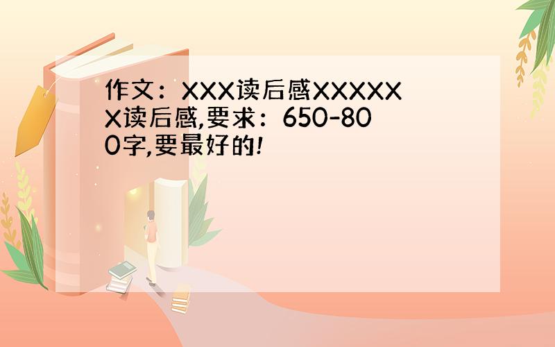 作文：XXX读后感XXXXXX读后感,要求：650-800字,要最好的!