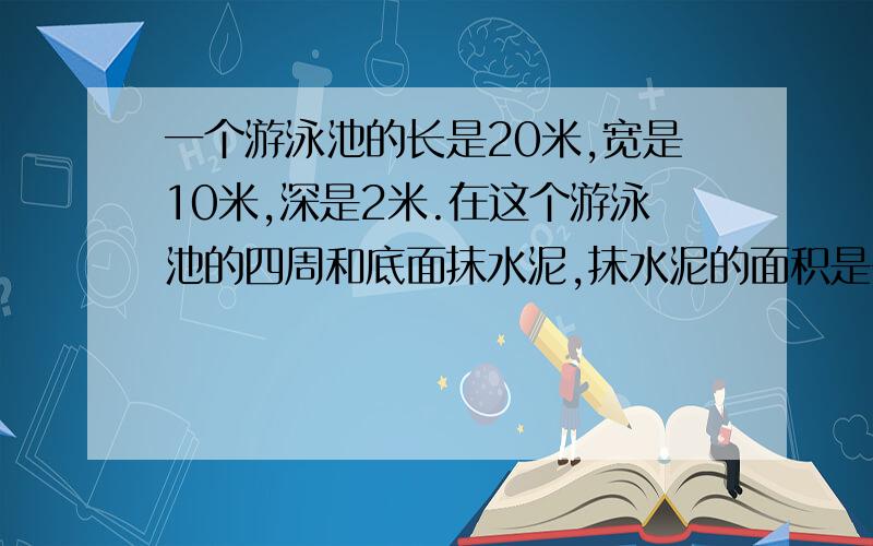 一个游泳池的长是20米,宽是10米,深是2米.在这个游泳池的四周和底面抹水泥,抹水泥的面积是多少?