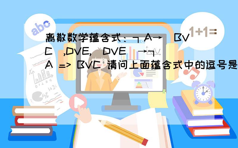 离散数学蕴含式：┐A→(BVC),DVE,(DVE)→┐A => BVC 请问上面蕴含式中的逗号是上面意思?逗号在离散数