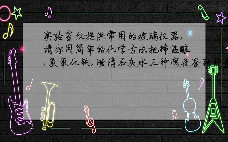 实验室仅提供常用的玻璃仪器,请你用简单的化学方法把稀盐酸,氢氧化钠,澄清石灰水三种溶液鉴别开来