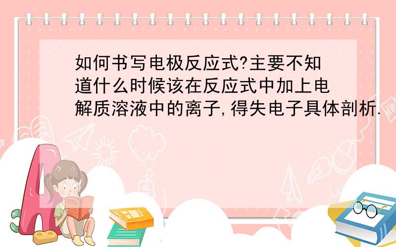 如何书写电极反应式?主要不知道什么时候该在反应式中加上电解质溶液中的离子,得失电子具体剖析.