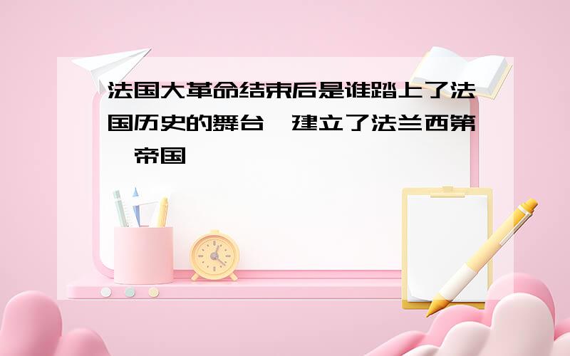 法国大革命结束后是谁踏上了法国历史的舞台,建立了法兰西第一帝国