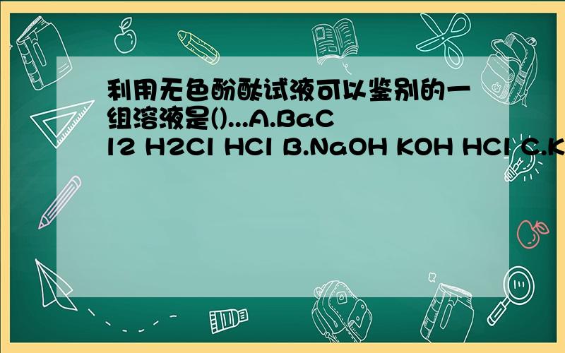 利用无色酚酞试液可以鉴别的一组溶液是()...A.BaCl2 H2Cl HCl B.NaOH KOH HCl C.K2C