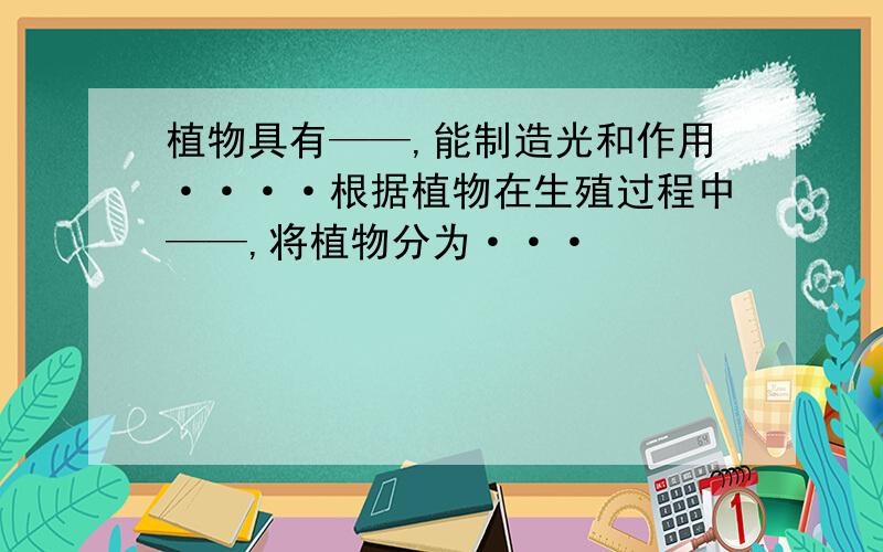 植物具有——,能制造光和作用····根据植物在生殖过程中——,将植物分为···