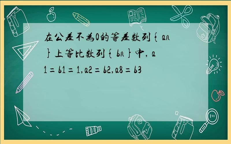 在公差不为0的等差数列{an}上等比数列{bn}中, a1=b1=1,a2=b2,a8=b3