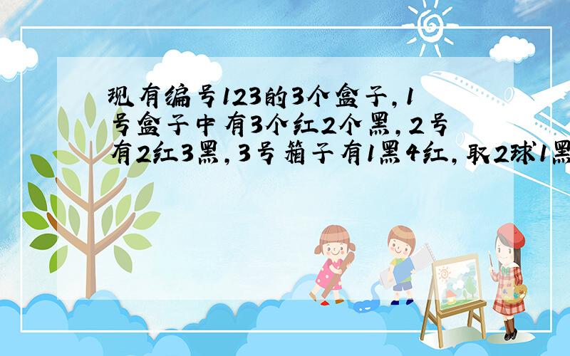 现有编号123的3个盒子,1号盒子中有3个红2个黑,2号有2红3黑,3号箱子有1黑4红,取2球1黑1红的概率