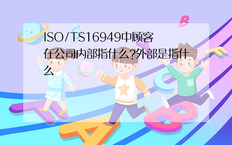 ISO/TS16949中顾客在公司内部指什么?外部是指什么