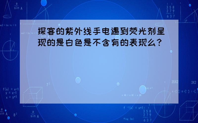 探客的紫外线手电遇到荧光剂呈现的是白色是不含有的表现么？